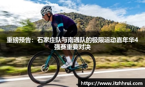 重磅预告：石家庄队与南通队的极限运动嘉年华4强赛重要对决