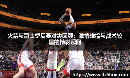 火箭与爵士季后赛对决回顾：激情碰撞与战术较量的精彩瞬间