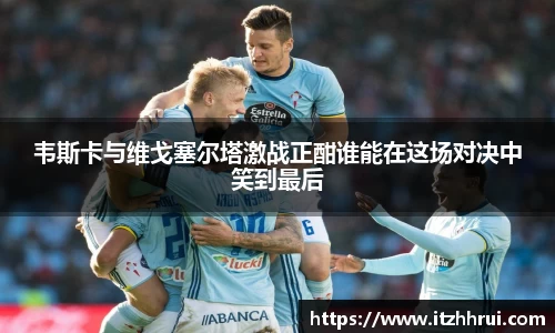 韦斯卡与维戈塞尔塔激战正酣谁能在这场对决中笑到最后