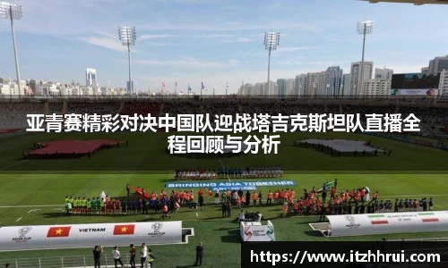 亚青赛精彩对决中国队迎战塔吉克斯坦队直播全程回顾与分析